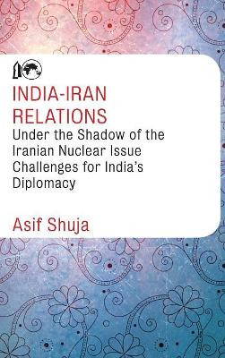 India-Iran Relations Under the Shadow of the Iranian Nuclear Issue: Challenges for India's Diplomacy by Asif Shuja 9789387324152