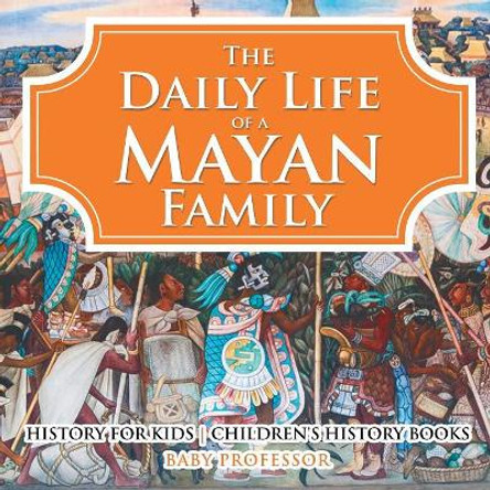 The Daily Life of a Mayan Family - History for Kids Children's History Books by Baby Professor 9781541912120