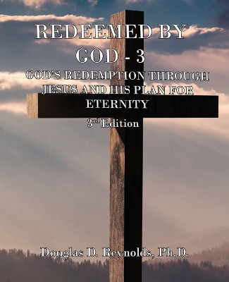 Redeemed by God - 3: God's Redemption through Jesus, and His Plan for Eternity (3rd Edition) by Douglas D Reynolds 9781960093646