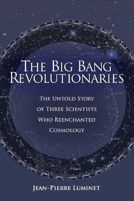 The Big Bang Revolutionaries: The Untold Story of Three Scientists Who Reenchanted Cosmology by Jean-Pierre Luminet 9781637120408