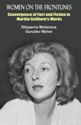 Women on the Frontlines: Convergence of Fact and Fiction in Martha Gellhorn's Works by Rituparna Moharana 9781645605393