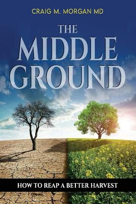 The Middle Ground: How to Reap a Better Harvest by Craig M Morgan 9781954966390