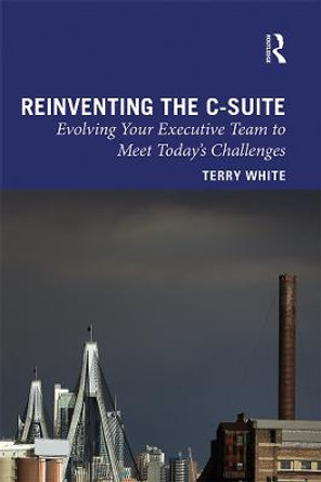 Reinventing the C-Suite: Evolving Your Executive Team to Meet Today's Challenges by Terry White