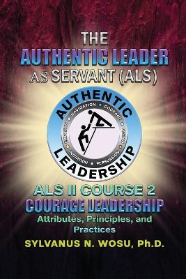 The Authentic Leader As Servant II Course 2: Courage Leadership by Sylvanus N Wosu 9781736763872