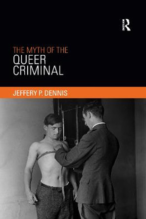 The Myth of the Queer Criminal by Jeffery P Dennis