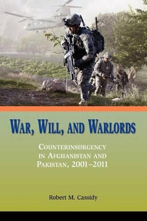 War, Will, and Warlords: Counterinsurgency in Afghanistan and Pakistan, 2001-2011 by Robert M. Cassidy 9781780397801