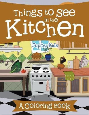 Things to See in the Kitchen (A Coloring Book) by Jupiter Kids 9781682129302