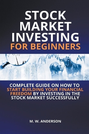 Stock Market Investing for Beginners I Complete Guide on How to Start Building Your Financial Freedom by Investing in the Stock Market Successfully by Mark Warren Anderson 9798201150020