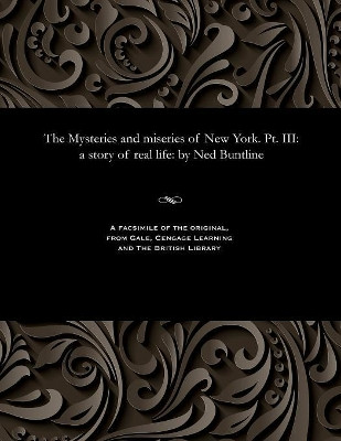 The Mysteries and Miseries of New York. PT. III: A Story of Real Life: By Ned Buntline by Professor Ned Buntline 9781535813761