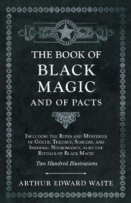 The Book of Black Magic and of Pacts - Including the Rites and Mysteries of Goetic Theurgy, Sorcery, and Infernal Necromancy, also the Rituals of Black Magic - Two Hundred Illustrations by Arthur Edward Waite 9781528709804