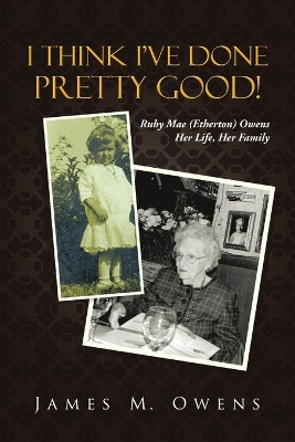 I Think I've Done Pretty Good!: Ruby Mae (Etherton) Owens Her Life, Her Family by James M Owens 9781483407722