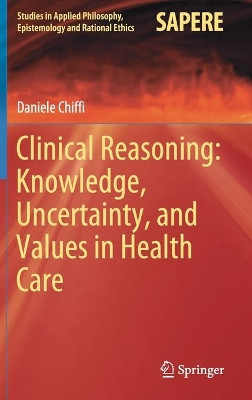 Clinical Reasoning: Knowledge, Uncertainty, and Values in Health Care by Daniele Chiffi 9783030590932