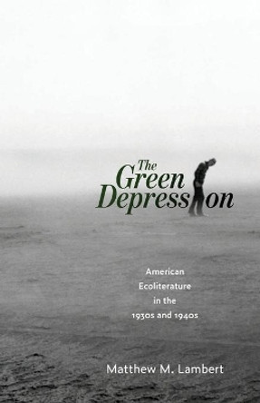 The Green Depression: American Ecoliterature in the 1930s and 1940s by Matthew M. Lambert 9781496830418