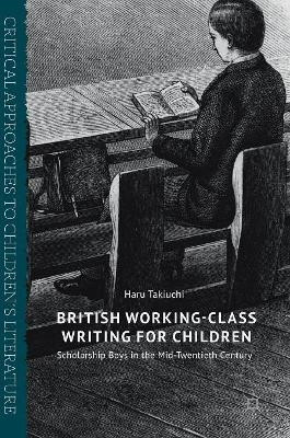 British Working-Class Writing for Children: Scholarship Boys in the Mid-Twentieth Century by Haru Takiuchi 9783319553894
