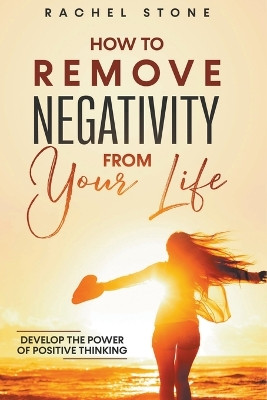 How To Remove Negativity From Your Life: Develop The Power Of Positive Thinking by Rachel Stone 9798215052648
