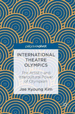 International Theatre Olympics: The Artistic and Intercultural Power of Olympism by Jae Kyoung Kim 9789811025723