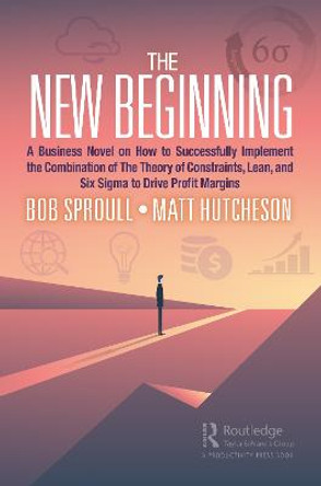 The New Beginning: A Business Novel on How to Successfully Implement the Combination of The Theory of Constraints, Lean, and Six Sigma to Drive Profit Margins by Bob Sproull