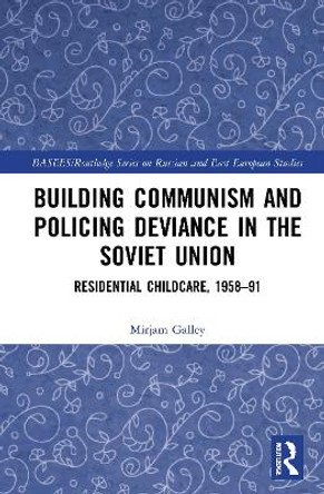 Building Communism and Policing Deviance in the Soviet Union: Residential Childcare, 1958-91 by Mirjam Galley