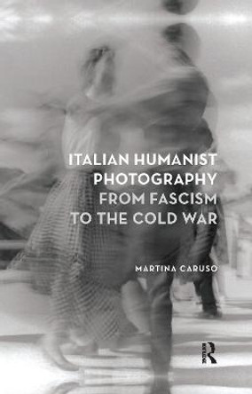 Italian Humanist Photography from Fascism to the Cold War by Martina Caruso