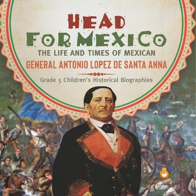 Head for Mexico: The Life and Times of Mexican General Antonio Lopez de Santa Anna Grade 5 Children's Historical Biographies by Dissected Lives 9781541954373