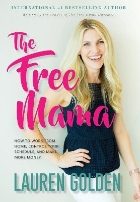 The Free Mama: How to Work From Home, Control Your Schedule, and Make More Money by Lauren Golden 9781513626413
