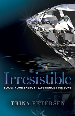 Irresistible: Focus Your Energy, Experience True Love by Trina Petersen 9781683508137
