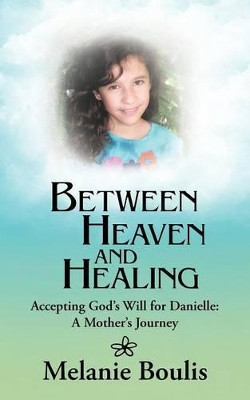 Between Heaven and Healing: Accepting God's Will for Danielle: A Mother's Journey by Melanie Boulis 9781462404735