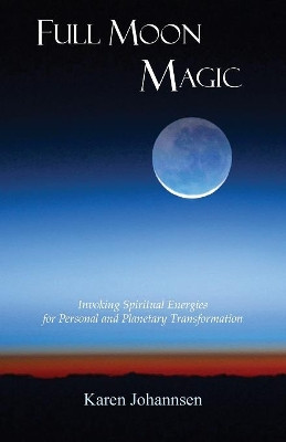 Full Moon Magic: Invoking Spiritual Energies for Personal and Planetary Transformation by Karen Johannsen 9781939790026
