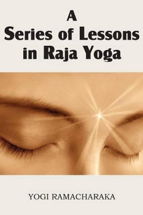 A Series of Lessons in Raja Yoga by Yogi Ramacharaka 9781483701257