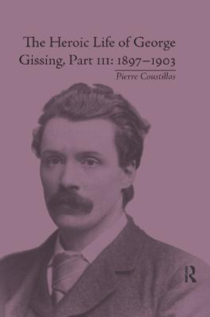 The Heroic Life of George Gissing, Part III: 1897 1903 by Pierre Coustillas