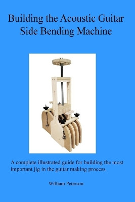 Building the Acoustic Guitar Side Bending Machine by William C Peterson 9798985906523