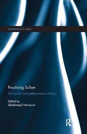 Practicing Sufism: Sufi Politics and Performance in Africa by Abdelmajid Hannoum