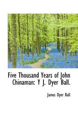 Five Thousand Years of John Chinaman: Y J. Dyer Ball by James Dyer Ball 9781113337443