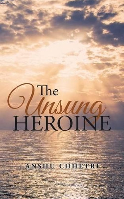 The Unsung Heroine by Anshu Chhetri 9781482850970