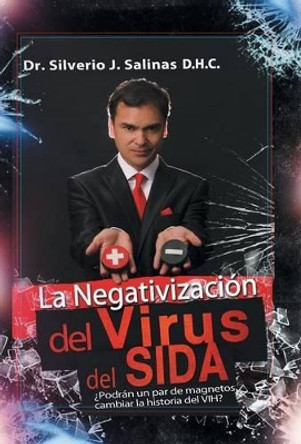 La Negativizaci n del Virus del Sida:  podr n Un Par de Magnetos Cambiar La Historia del Vih? by Dr Silverio J Salinas D H C 9781463398729