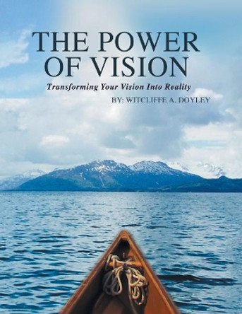 The Power of Vision: Transforming Your Vision Into Reality by Witcliffe a Doyley 9781490780856
