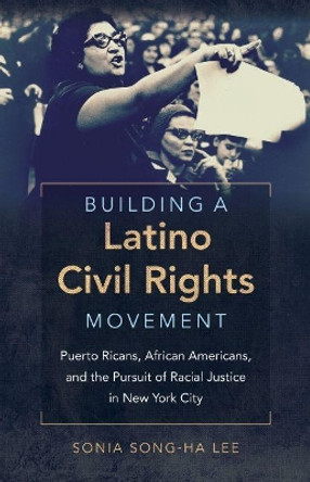 Building a Latino Civil Rights Movement: Puerto Ricans, African Americans, and the Pursuit of Racial Justice in New York City by Sonia Song-Ha Lee 9781469629803