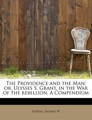 The Providence and the Man: Or, Ulysses S. Grant, in the War of the Rebellion. a Compendium by Porter Thomas W 9781241654641