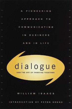 Dialogue and the Art of Thinking Together: A Pioneering Approach to Communicating in Business and in Life by William Issacs