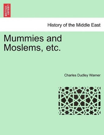 Mummies and Moslems, Etc. by Charles Dudley Warner 9781241518639