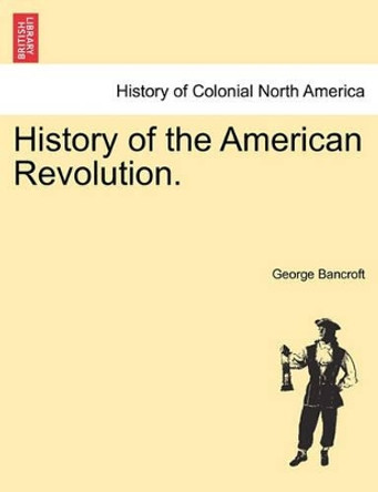 History of the American Revolution. by George Bancroft 9781241551568