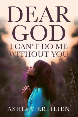Dear God, I Can't Do Me Without You by Ashley Ertilien 9781734311570