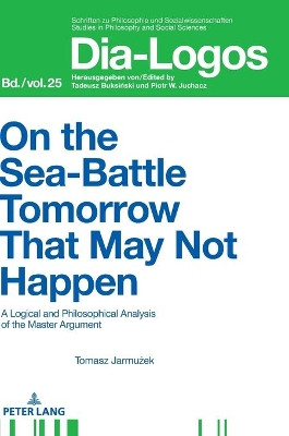 On the Sea Battle Tomorrow That May Not Happen: A Logical and Philosophical Analysis of the Master Argument by Tomasz Jarmuzek 9783631745892