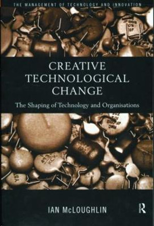 Creative Technological Change: The Shaping of Technology and Organisations by Ian McLoughlin