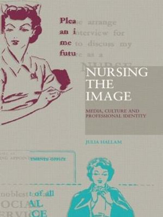 Nursing the Image: Media, Culture and Professional Identity by Julia Hallam