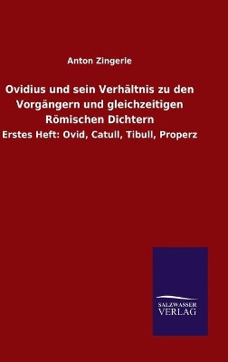 Ovidius und sein Verhältnis zu den Vorgängern und gleichzeitigen Römischen Dichtern: Erstes Heft: Ovid, Catull, Tibull, Properz by Anton Zingerle 9783846050675