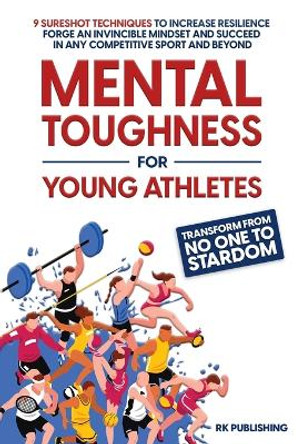 Mental Toughness for Young Athletes: Transform from NO ONE to STARDOM; 9 Sureshot Techniques to Increase Resilience, Forge an Invincible Mindset, and Succeed in Any Competitive Sport and Beyond by Rk Publishing 9798987644003