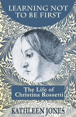 Learning Not to be First: The Life of Christina Rossetti by Kathleen Jones 9781916475014