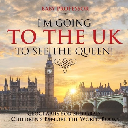 I'm Going to the UK to See the Queen! Geography for 3rd Grade Children's Explore the World Books by Baby Professor 9781541915862