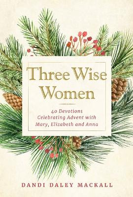 Three Wise Women: 40 Devotions Celebrating Advent with Mary, Elizabeth, and Anna by Dandi Daley Mackall 9781640608054